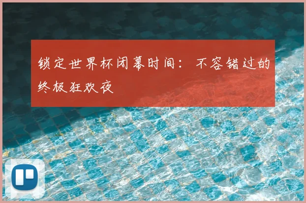锁定世界杯闭幕时间：不容错过的终极狂欢夜