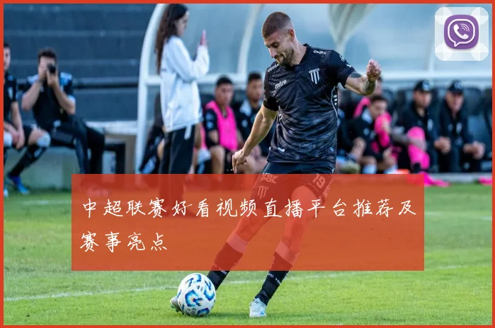 中超联赛好看视频直播平台推荐及赛事亮点