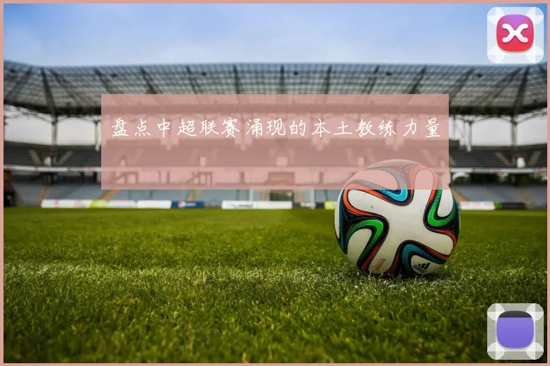 盘点中超联赛涌现的本土教练力量