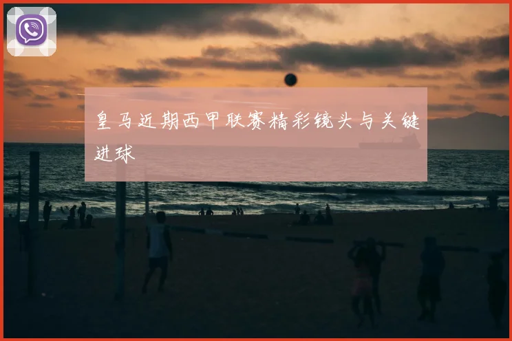 皇马近期西甲联赛精彩镜头与关键进球