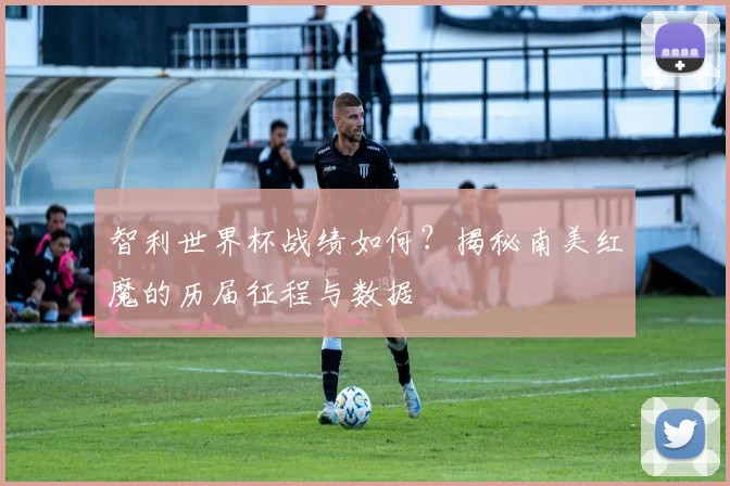 智利世界杯战绩如何？揭秘南美红魔的历届征程与数据