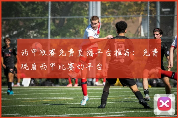 西甲联赛免费直播平台推荐：免费观看西甲比赛的平台