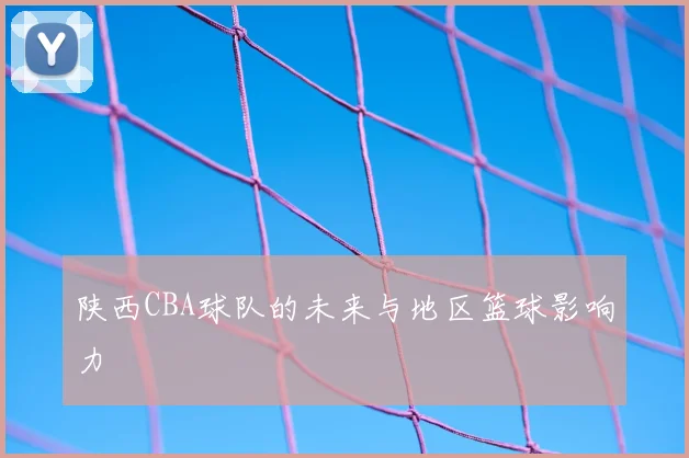 陕西CBA球队的未来与地区篮球影响力