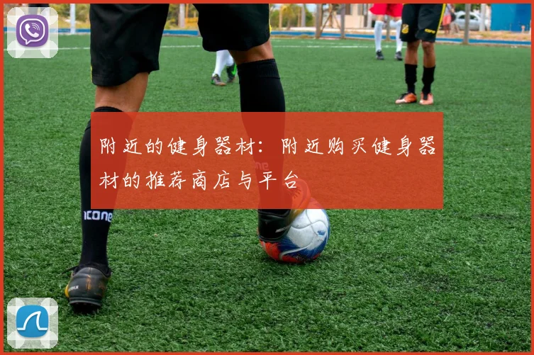 附近的健身器材:附近购买健身器材的推荐商店与平台